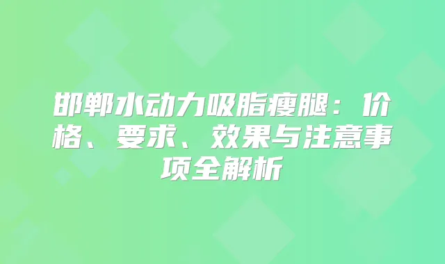 邯郸水动力吸脂瘦腿：价格、要求、效果与注意事项全解析