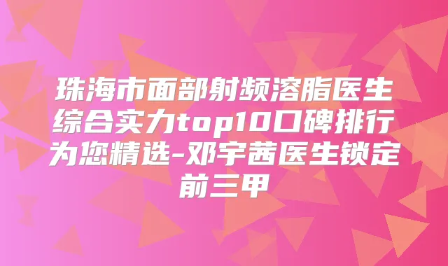 珠海市面部射频溶脂医生综合实力top10口碑排行为您精选-邓宇茜医生锁定前三甲