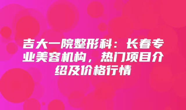吉大一院整形科：长春专业美容机构，热门项目介绍及价格行情
