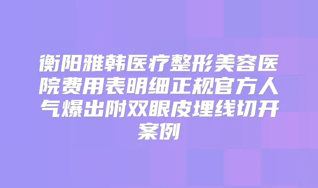 衡阳雅韩医疗整形美容医院费用表明细正规官方人气爆出附双眼皮埋线切开案例