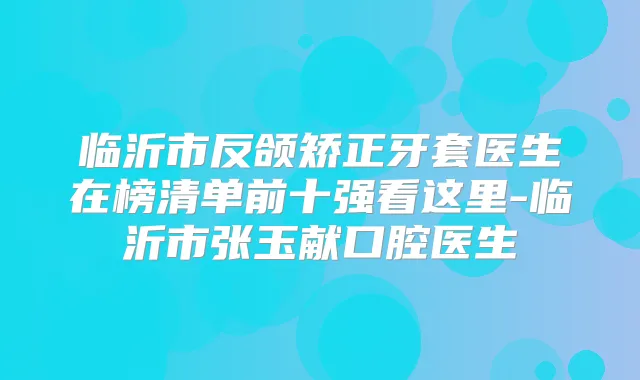临沂市反颌矫正牙套医生在榜清单前十强看这里-临沂市张玉献口腔医生