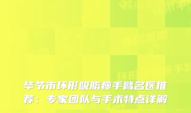 毕节市环形吸脂瘦手臂名医推荐：专家团队与手术特点详解