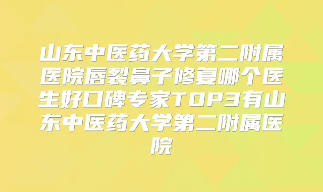 山东中医药大学第二附属医院唇裂鼻子修复哪个医生好口碑专家TOP3有山东中医药大学第二附属医院