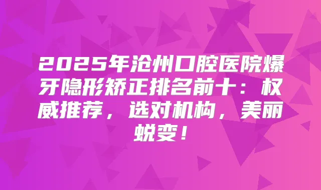 2025年沧州口腔医院爆牙隐形矫正排名前十:推荐,选对机构,美丽蜕变!
