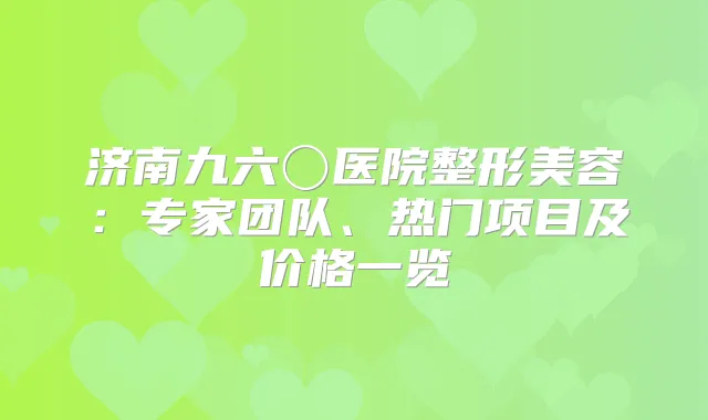 济南九六〇医院整形美容：专家团队、热门项目及价格一览