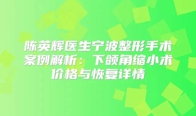 陈英辉医生宁波整形手术案例解析:下颌角缩小术价格与恢复详情