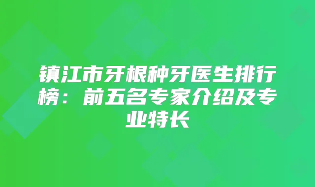 镇江市牙根种牙医生排行榜：前五名专家介绍及专业特长