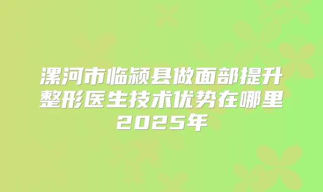 漯河市临颍县做面部提升整形医生技术优势在哪里2025年