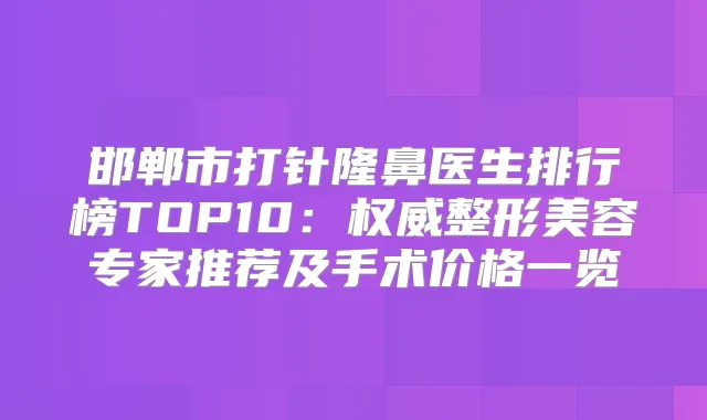 邯郸市打针隆鼻医生排行榜TOP10：整形美容专家推荐及手术价格一览