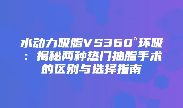 水动力吸脂VS360°环吸:揭秘两种热门抽脂手术的区别与选择指南