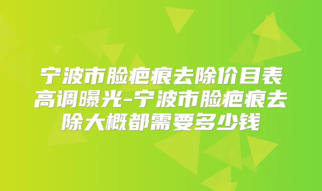 宁波市脸疤痕去除价目表高调曝光-宁波市脸疤痕去除大概都需要多少钱