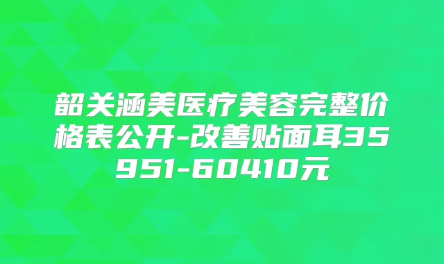 韶关涵美医疗美容完整价格表公开-贴面耳35951-60410元