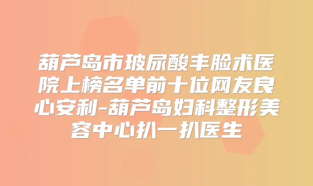 葫芦岛市玻尿酸丰脸术医院上榜名单前十位网友良心安利-葫芦岛妇科整形美容中心扒一扒医生