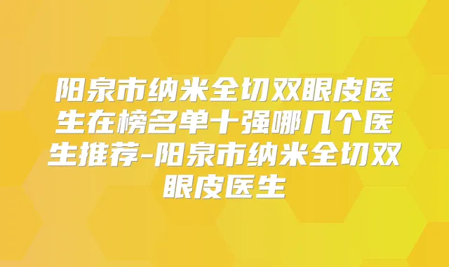 阳泉市纳米全切双眼皮医生在榜名单十强哪几个医生推荐-阳泉市纳米全切双眼皮医生
