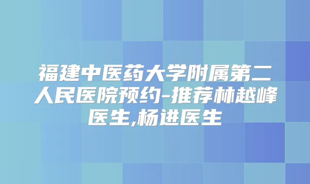 福建中医药大学附属第二人民医院预约-推荐林越峰医生,杨进医生