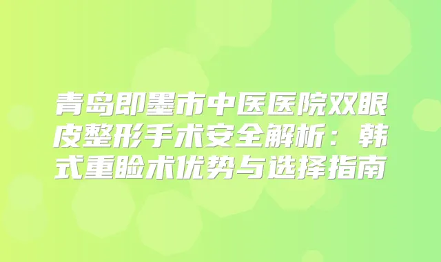 青岛即墨市中医医院双眼皮整形手术安全解析：韩式重睑术优势与选择指南