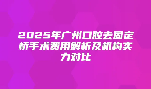 2025年广州口腔去固定桥手术费用解析及机构实力对比