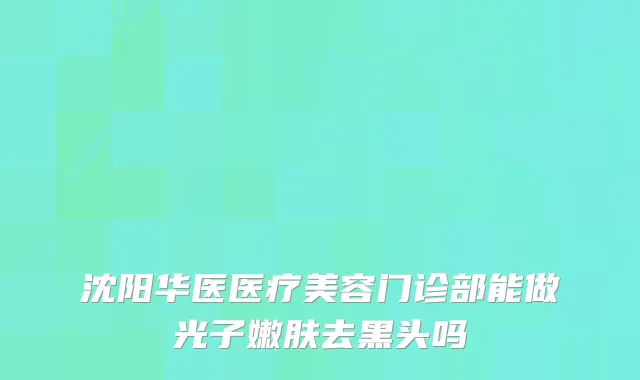 沈阳华医医疗美容门诊部能做光子嫩肤去黑头吗