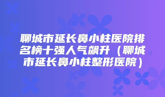 聊城市延长鼻小柱医院排名榜十强人气飙升（聊城市延长鼻小柱整形医院）