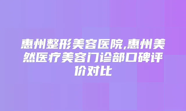 惠州整形美容医院,惠州美然医疗美容门诊部口碑评价对比