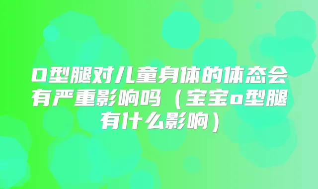 O型腿对儿童身体的体态会有严重影响吗（宝宝o型腿有什么影响）