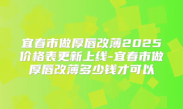 宜春市做厚唇改薄2025价格表更新上线-宜春市做厚唇改薄多少钱才可以