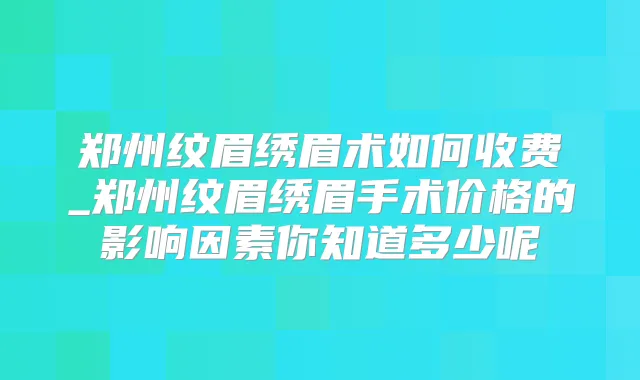 郑州纹眉绣眉术如何收费_郑州纹眉绣眉手术价格的影响因素你知道多少呢