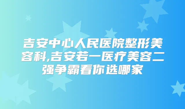 吉安中心人民医院整形美容科,吉安若一医疗美容二强争霸看你选哪家