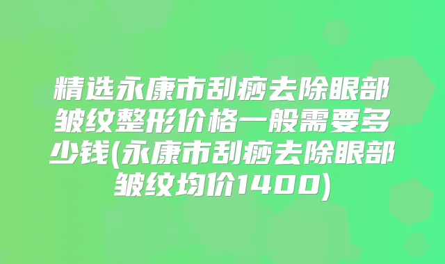 精选永康市刮痧去除眼部皱纹整形价格一般需要多少钱(永康市刮痧去除眼部皱纹均价1400)