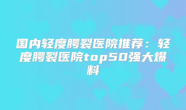 国内轻度腭裂医院推荐：轻度腭裂医院top50强大爆料