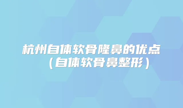 杭州自体软骨隆鼻的优点（自体软骨鼻整形）