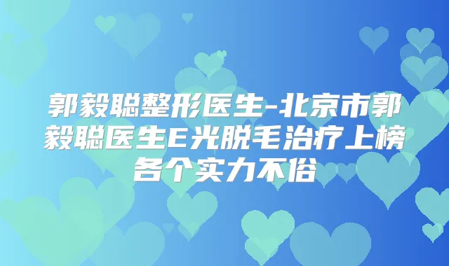 郭毅聪整形医生-北京市郭毅聪医生E光脱毛上榜各个实力不俗