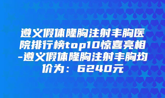 遵义假体隆胸注射丰胸医院排行榜top10惊喜亮相-遵义假体隆胸注射丰胸均价为：6240元