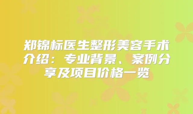 郑锦标医生整形美容手术介绍:专业背景、案例分享及项目价格一览