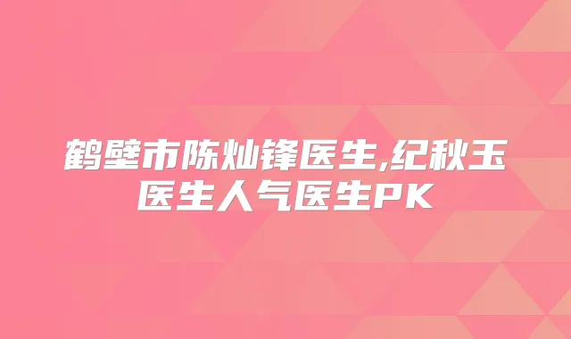 鹤壁市陈灿锋医生,纪秋玉医生人气医生PK