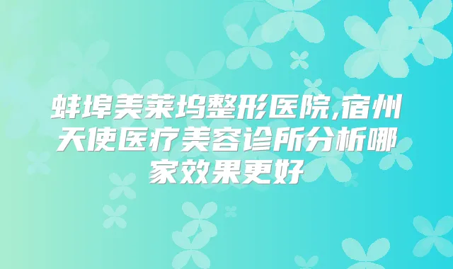 蚌埠美莱坞整形医院,宿州天使医疗美容诊所分析哪家效果更好