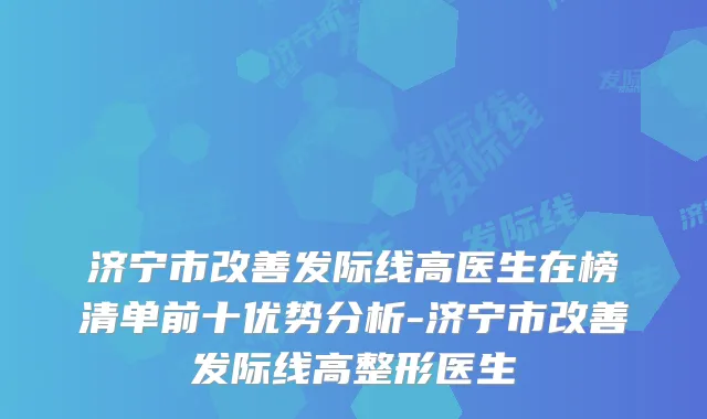 济宁市发际线高医生在榜清单前十优势分析-济宁市发际线高整形医生