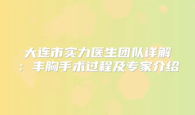 大连市实力医生团队详解:丰胸手术过程及专家介绍