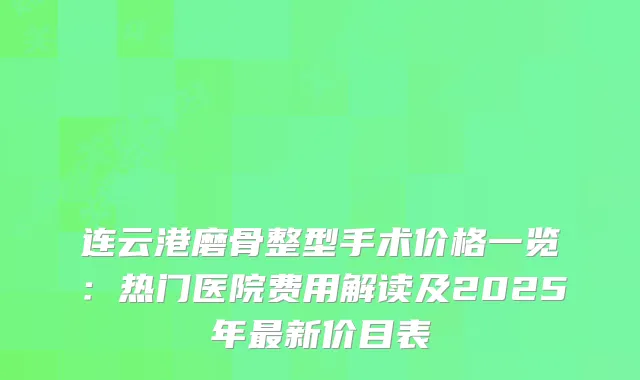 连云港磨骨整型手术价格一览：热门医院费用解读及2025年新价目表