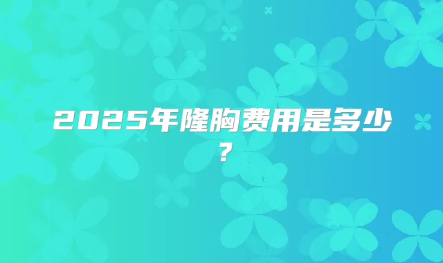 2025年隆胸费用是多少?