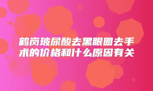 鹤岗玻尿酸去黑眼圈去手术的价格和什么原因有关