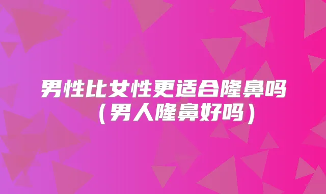男性比女性更适合隆鼻吗(男人隆鼻好吗)