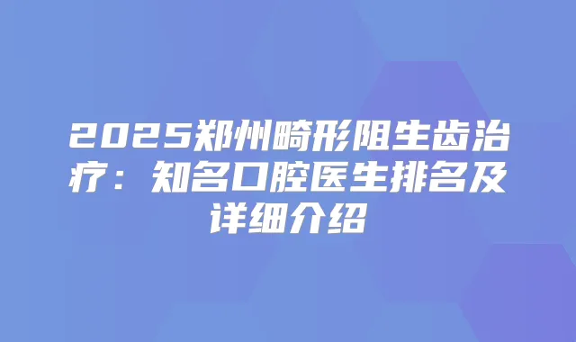 2025郑州畸形阻生齿:知名口腔医生排名及详细介绍