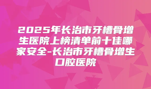 2025年长治市牙槽骨增生医院上榜清单前十佳哪家安全-长治市牙槽骨增生口腔医院