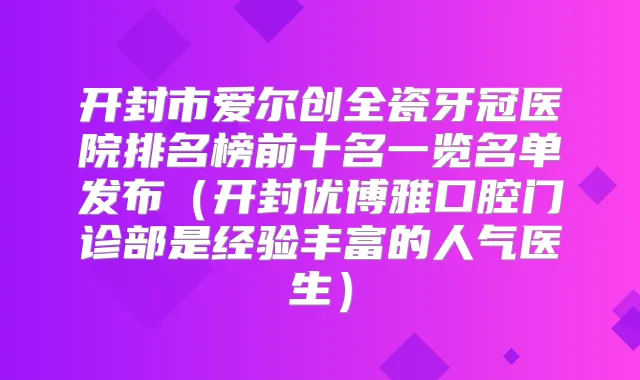 开封市爱尔创全瓷牙冠医院排名榜前十名一览名单发布（开封优博雅口腔门诊部是经验丰富的人气医生）