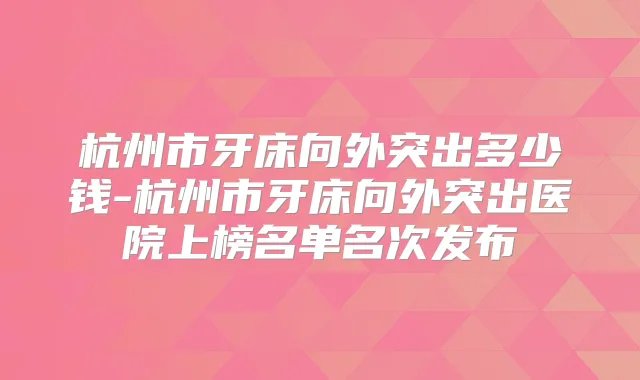 杭州市牙床向外突出多少钱-杭州市牙床向外突出医院上榜名单名次发布