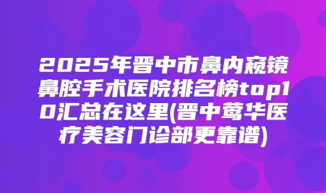 2025年晋中市鼻内窥镜鼻腔手术医院排名榜top10汇总在这里(晋中医疗美容门诊部更靠谱)