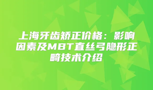 上海牙齿矫正价格：影响因素及MBT直丝弓隐形正畸技术介绍