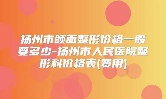 扬州市颌面整形价格一般要多少-扬州市人民医院整形科价格表(费用)