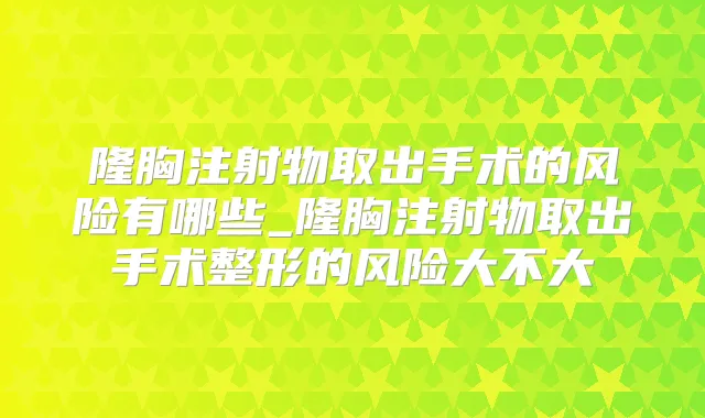 隆胸注射物取出手术的风险有哪些_隆胸注射物取出手术整形的风险大不大